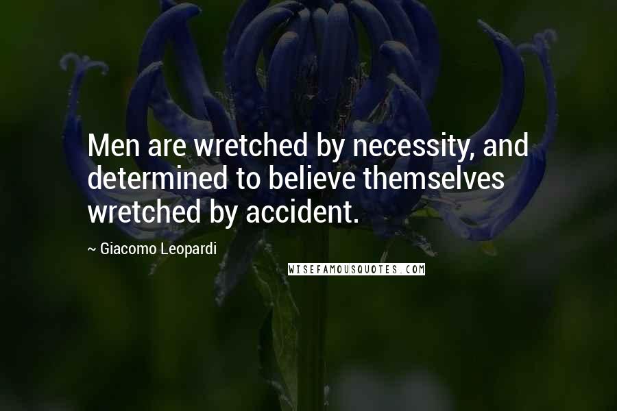 Giacomo Leopardi quotes: Men are wretched by necessity, and determined to believe themselves wretched by accident.