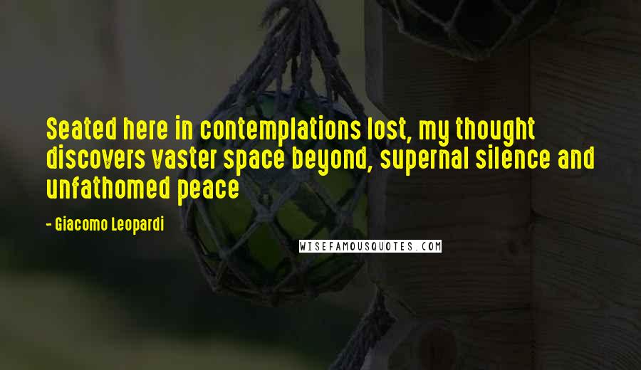Giacomo Leopardi quotes: Seated here in contemplations lost, my thought discovers vaster space beyond, supernal silence and unfathomed peace