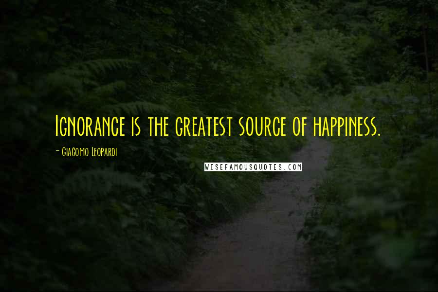 Giacomo Leopardi quotes: Ignorance is the greatest source of happiness.