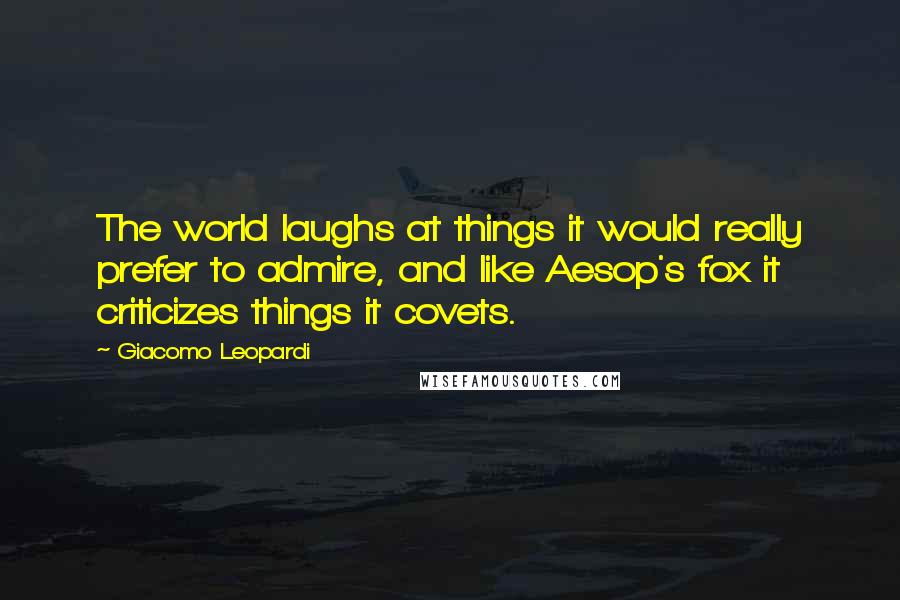 Giacomo Leopardi quotes: The world laughs at things it would really prefer to admire, and like Aesop's fox it criticizes things it covets.