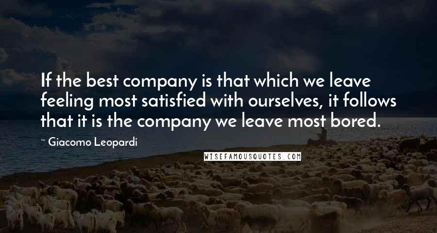 Giacomo Leopardi quotes: If the best company is that which we leave feeling most satisfied with ourselves, it follows that it is the company we leave most bored.