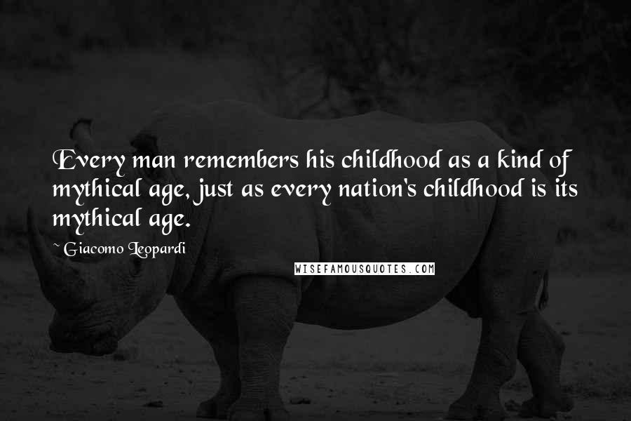 Giacomo Leopardi quotes: Every man remembers his childhood as a kind of mythical age, just as every nation's childhood is its mythical age.