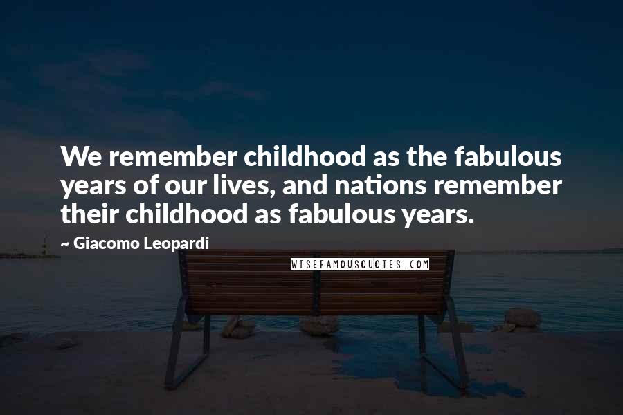 Giacomo Leopardi quotes: We remember childhood as the fabulous years of our lives, and nations remember their childhood as fabulous years.