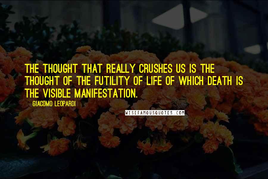 Giacomo Leopardi quotes: The thought that really crushes us is the thought of the futility of life of which death is the visible manifestation.