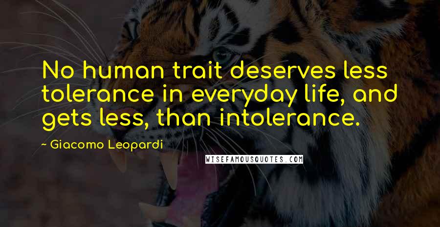 Giacomo Leopardi quotes: No human trait deserves less tolerance in everyday life, and gets less, than intolerance.