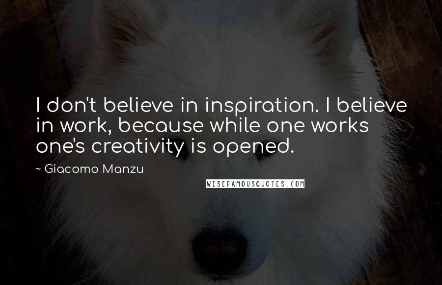 Giacomo Manzu quotes: I don't believe in inspiration. I believe in work, because while one works one's creativity is opened. Giacomo Manzu quotes: I don't believe in inspiration. I believe in work, because while one works one's creativity is opened.