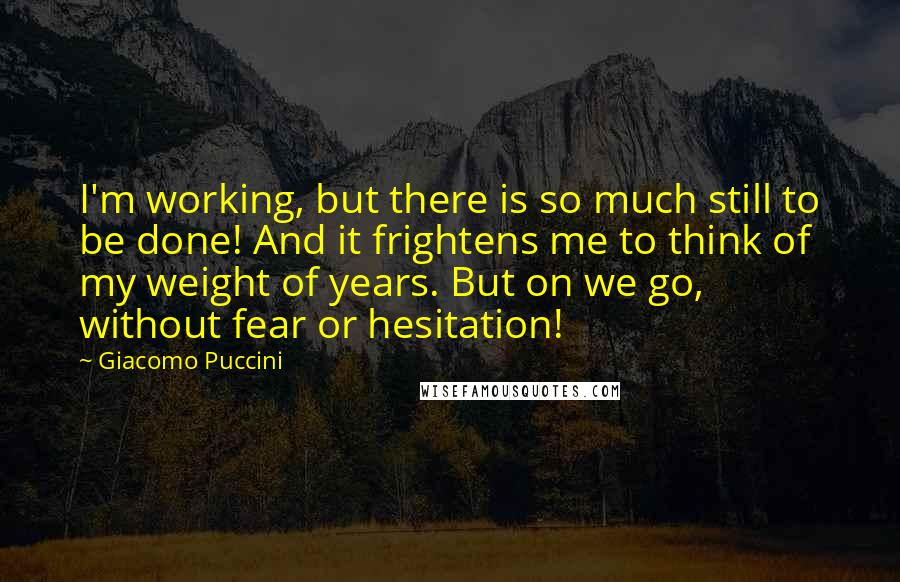 Giacomo Puccini quotes: I'm working, but there is so much still to be done! And it frightens me to think of my weight of years. But on we go, without fear or hesitation!