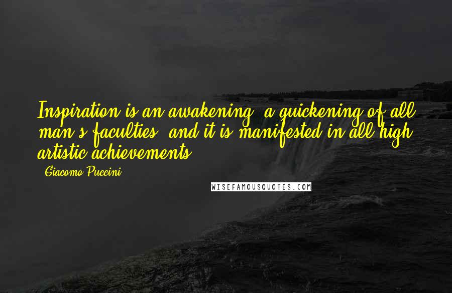 Giacomo Puccini quotes: Inspiration is an awakening, a quickening of all man's faculties, and it is manifested in all high artistic achievements.