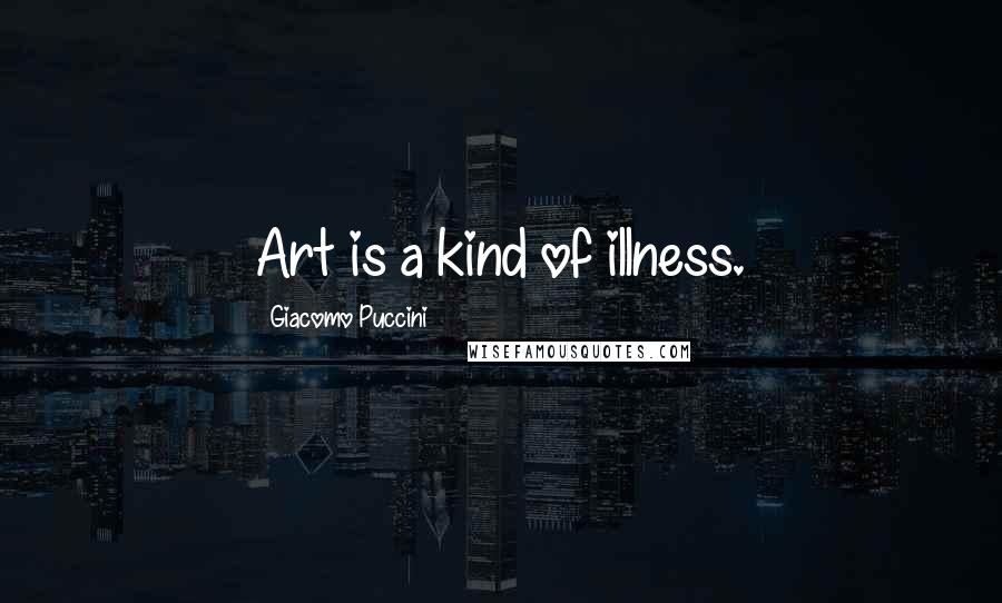 Giacomo Puccini quotes: Art is a kind of illness.