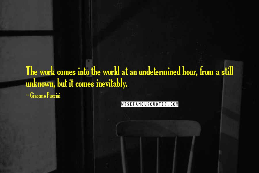 Giacomo Puccini quotes: The work comes into the world at an undetermined hour, from a still unknown, but it comes inevitably. Giacomo Puccini quotes: The work comes into the world at an undetermined hour, from a still unknown, but it comes inevitably.