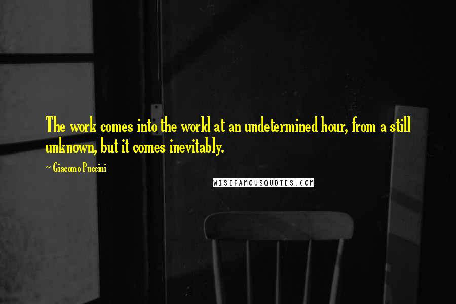 Giacomo Puccini quotes: The work comes into the world at an undetermined hour, from a still unknown, but it comes inevitably.