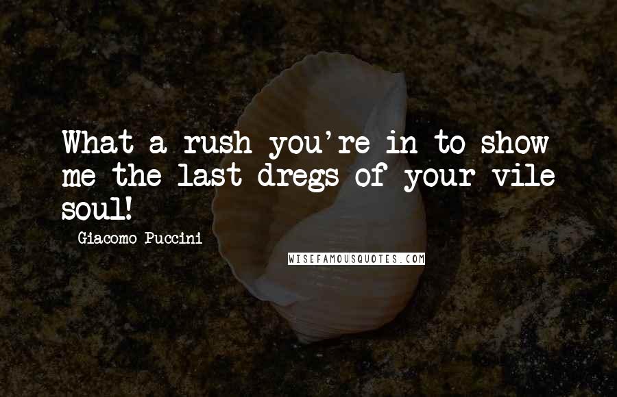 Giacomo Puccini quotes: What a rush you're in to show me the last dregs of your vile soul!