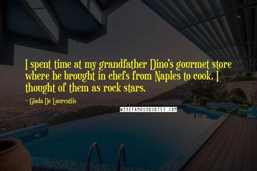 Giada De Laurentiis quotes: I spent time at my grandfather Dino's gourmet store where he brought in chefs from Naples to cook. I thought of them as rock stars.