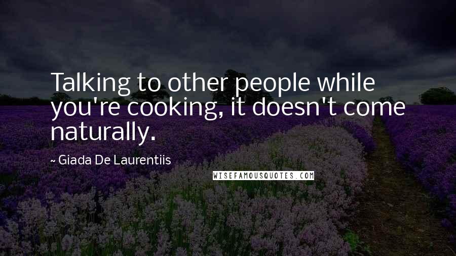 Giada De Laurentiis quotes: Talking to other people while you're cooking, it doesn't come naturally.