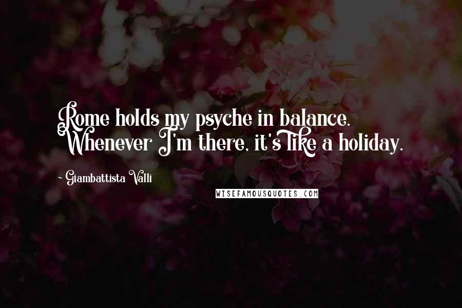 Giambattista Valli quotes: Rome holds my psyche in balance. Whenever I'm there, it's like a holiday.