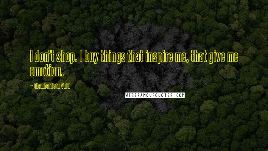 Giambattista Valli quotes: I don't shop. I buy things that inspire me, that give me emotion.