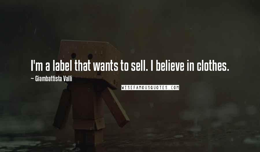 Giambattista Valli quotes: I'm a label that wants to sell. I believe in clothes.