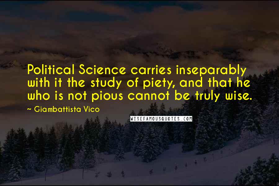 Giambattista Vico quotes: Political Science carries inseparably with it the study of piety, and that he who is not pious cannot be truly wise.