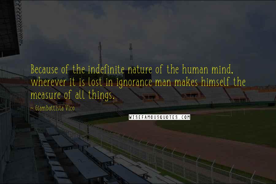 Giambattista Vico quotes: Because of the indefinite nature of the human mind, wherever it is lost in ignorance man makes himself the measure of all things.