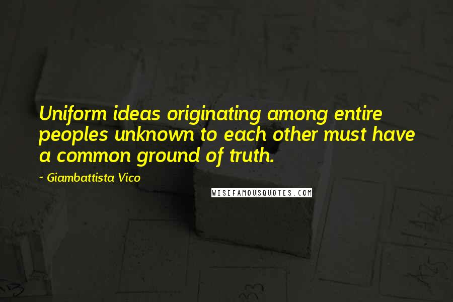 Giambattista Vico quotes: Uniform ideas originating among entire peoples unknown to each other must have a common ground of truth.