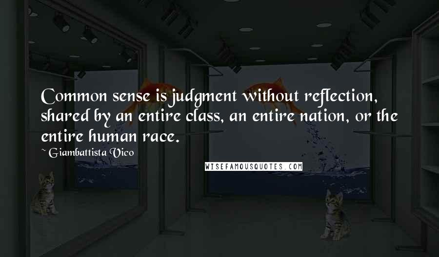 Giambattista Vico quotes: Common sense is judgment without reflection, shared by an entire class, an entire nation, or the entire human race.