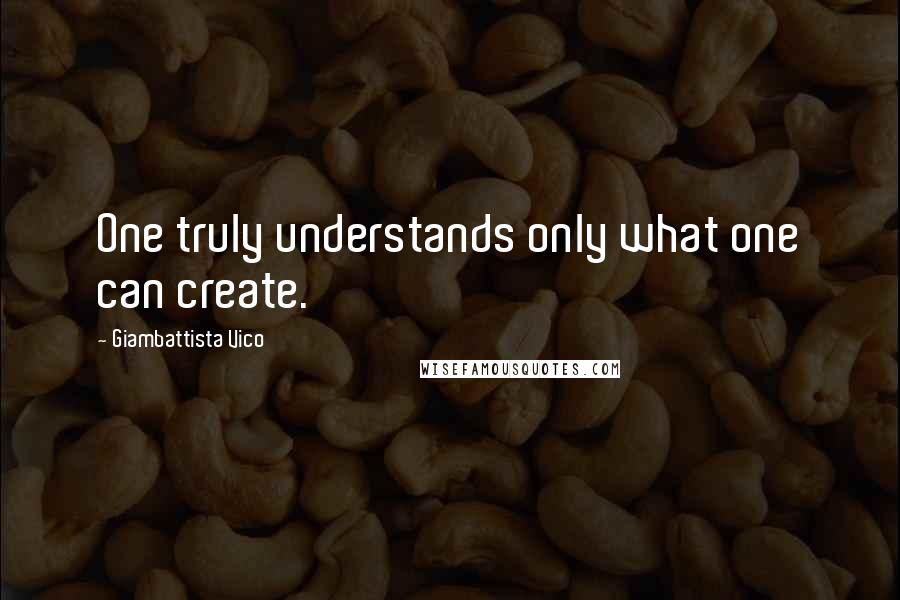 Giambattista Vico quotes: One truly understands only what one can create.