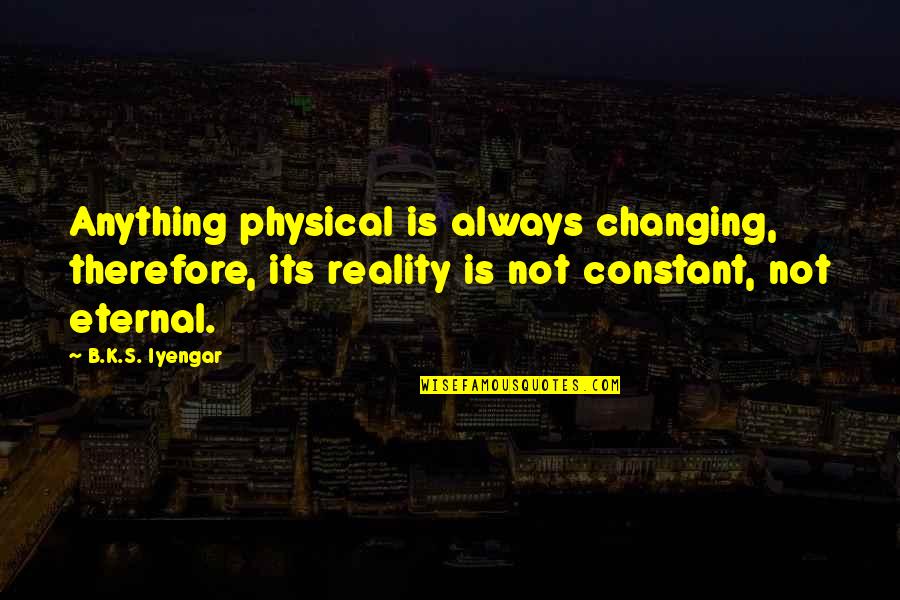Giammaria Giuliani Quotes By B.K.S. Iyengar: Anything physical is always changing, therefore, its reality