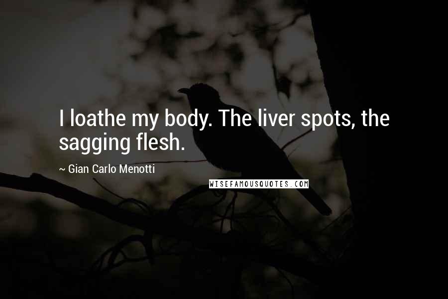 Gian Carlo Menotti quotes: I loathe my body. The liver spots, the sagging flesh.