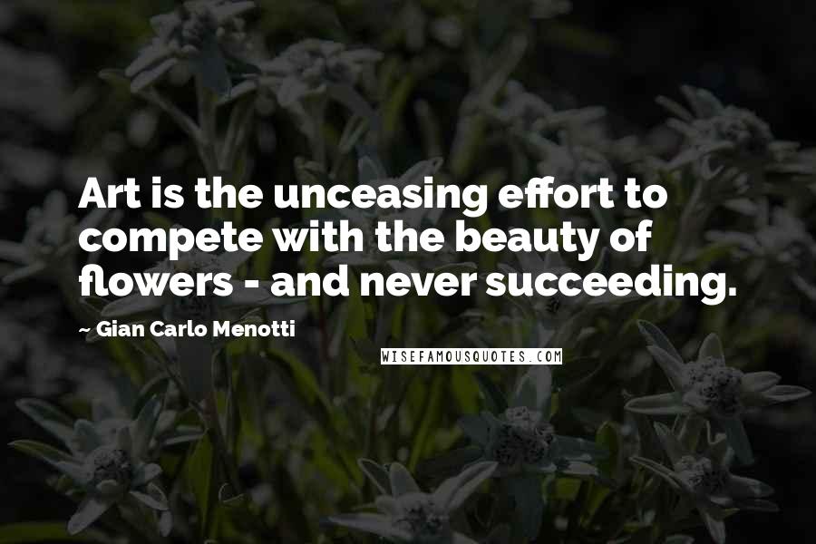 Gian Carlo Menotti quotes: Art is the unceasing effort to compete with the beauty of flowers - and never succeeding.
