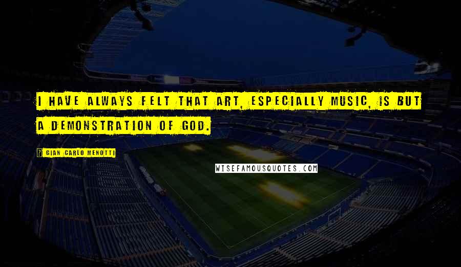 Gian Carlo Menotti quotes: I have always felt that art, especially music, is but a demonstration of God.