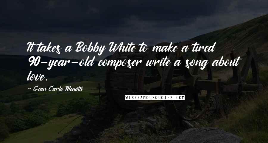 Gian Carlo Menotti quotes: It takes a Bobby White to make a tired 90-year-old composer write a song about love.