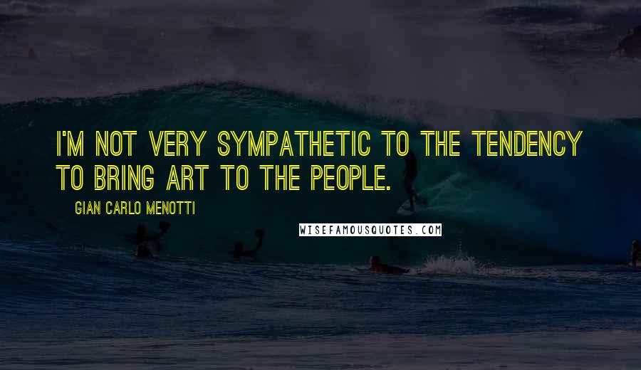Gian Carlo Menotti quotes: I'm not very sympathetic to the tendency to bring art to the people.