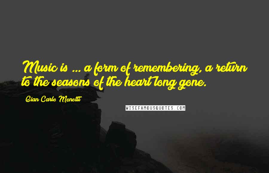 Gian Carlo Menotti quotes: Music is ... a form of remembering, a return to the seasons of the heart long gone.