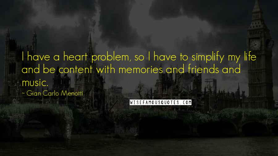 Gian Carlo Menotti quotes: I have a heart problem, so I have to simplify my life and be content with memories and friends and music.