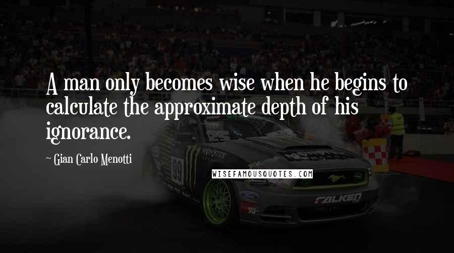 Gian Carlo Menotti quotes: A man only becomes wise when he begins to calculate the approximate depth of his ignorance.