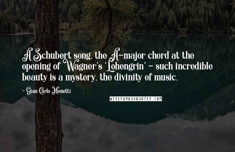 Gian Carlo Menotti quotes: A Schubert song, the A-major chord at the opening of Wagner's 'Lohengrin' - such incredible beauty is a mystery, the divinity of music.