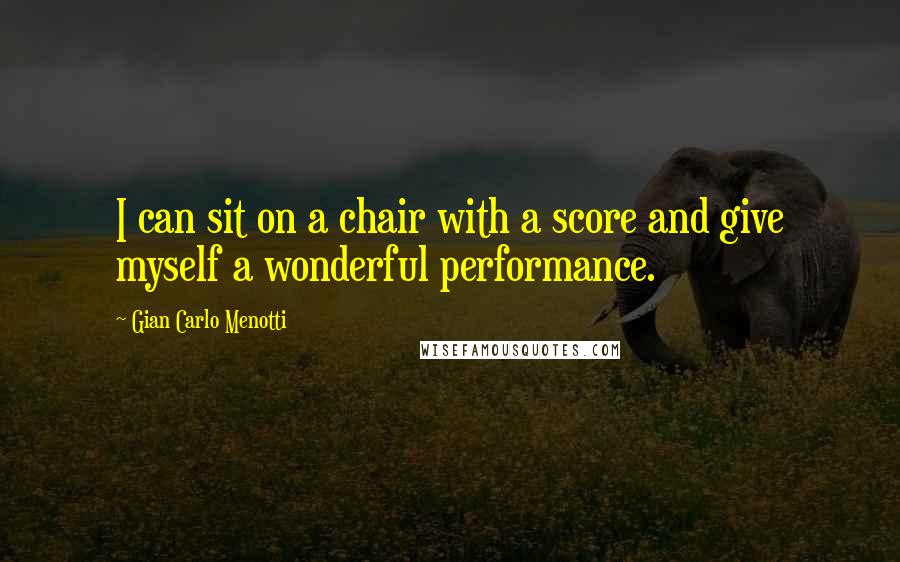 Gian Carlo Menotti quotes: I can sit on a chair with a score and give myself a wonderful performance.