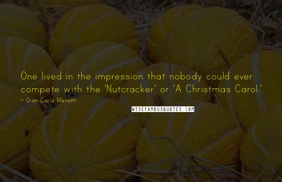 Gian Carlo Menotti quotes: One lived in the impression that nobody could ever compete with the 'Nutcracker' or 'A Christmas Carol.' Gian Carlo Menotti quotes: One lived in the impression that nobody could ever compete with the 'Nutcracker' or 'A Christmas Carol.'