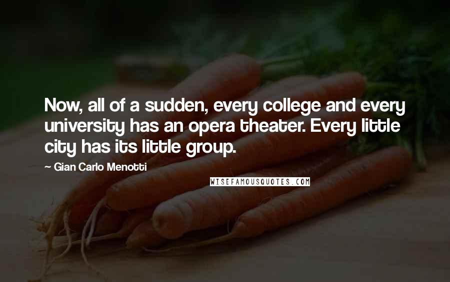 Gian Carlo Menotti quotes: Now, all of a sudden, every college and every university has an opera theater. Every little city has its little group. Gian Carlo Menotti quotes: Now, all of a sudden, every college and every university has an opera theater. Every little city has its little group.