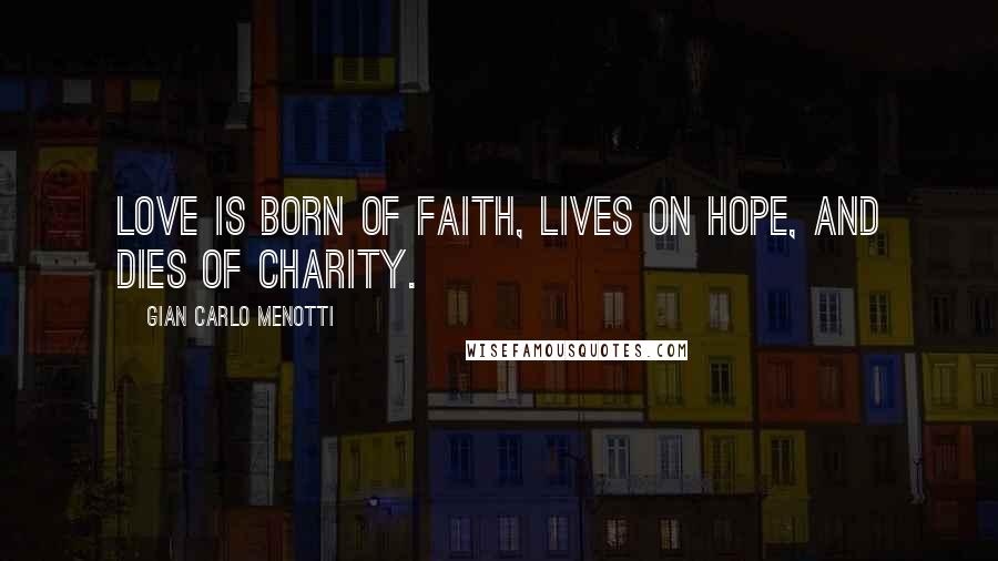 Gian Carlo Menotti quotes: Love is born of faith, lives on hope, and dies of charity.