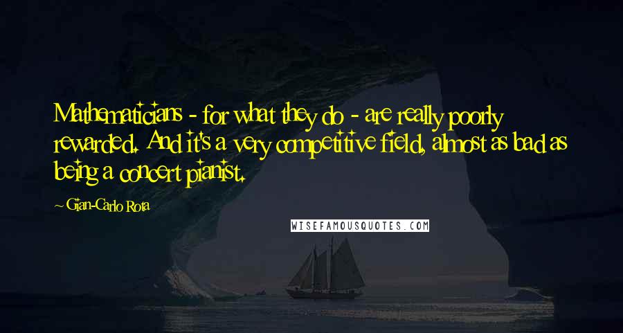 Gian-Carlo Rota quotes: Mathematicians - for what they do - are really poorly rewarded. And it's a very competitive field, almost as bad as being a concert pianist.