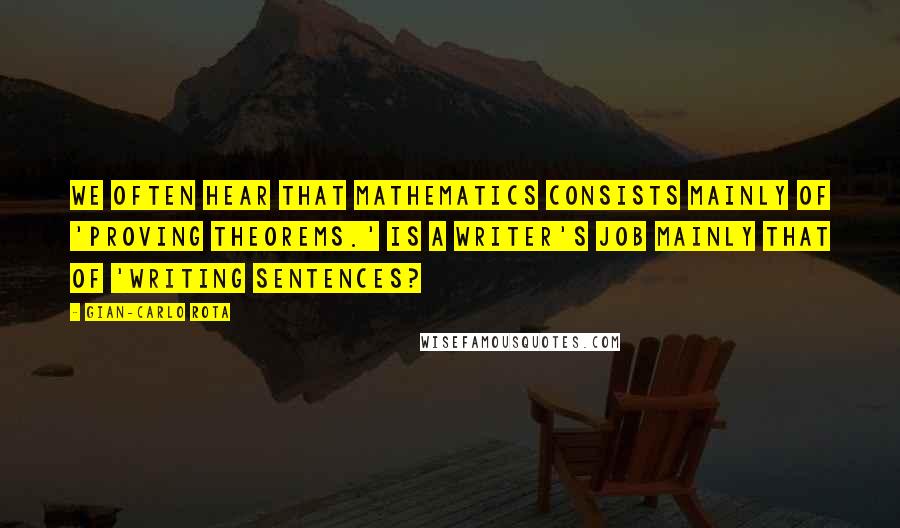 Gian-Carlo Rota quotes: We often hear that mathematics consists mainly of 'proving theorems.' Is a writer's job mainly that of 'writing sentences? Gian-Carlo Rota quotes: We often hear that mathematics consists mainly of 'proving theorems.' Is a writer's job mainly that of 'writing sentences?