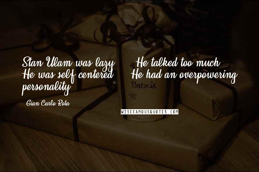Gian-Carlo Rota quotes: Stan Ulam was lazy, ... He talked too much ... He was self-centered ... He had an overpowering personality. Gian-Carlo Rota quotes: Stan Ulam was lazy, ... He talked too much ... He was self-centered ... He had an overpowering personality.