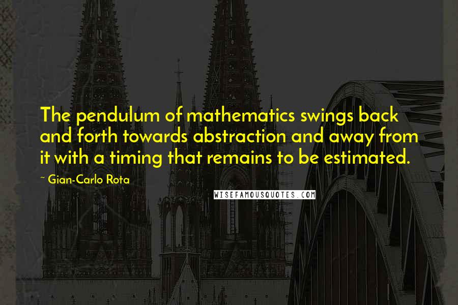 Gian-Carlo Rota quotes: The pendulum of mathematics swings back and forth towards abstraction and away from it with a timing that remains to be estimated. Gian-Carlo Rota quotes: The pendulum of mathematics swings back and forth towards abstraction and away from it with a timing that remains to be estimated.