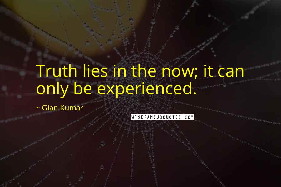 Gian Kumar quotes: Truth lies in the now; it can only be experienced.