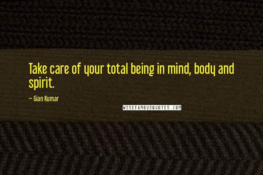 Gian Kumar quotes: Take care of your total being in mind, body and spirit.