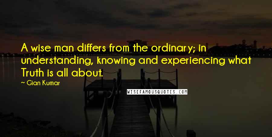 Gian Kumar quotes: A wise man differs from the ordinary; in understanding, knowing and experiencing what Truth is all about.