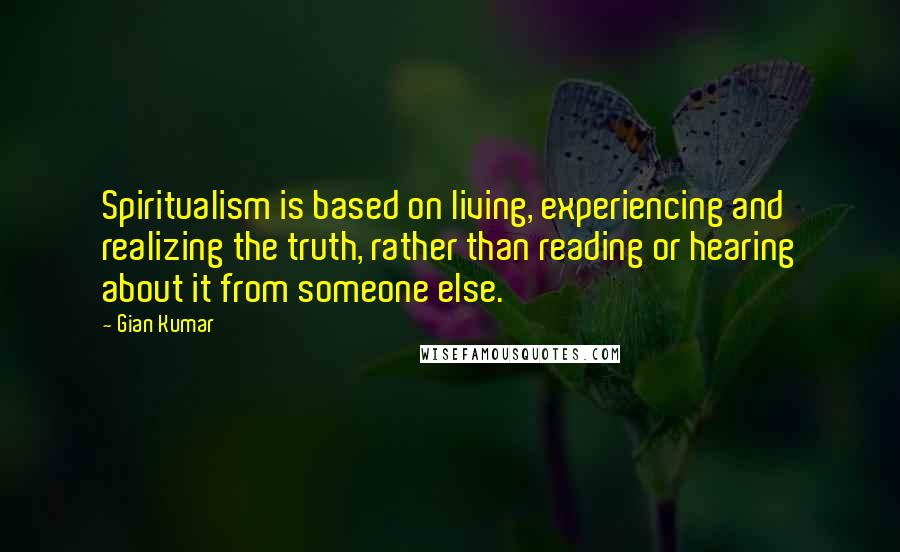 Gian Kumar quotes: Spiritualism is based on living, experiencing and realizing the truth, rather than reading or hearing about it from someone else.