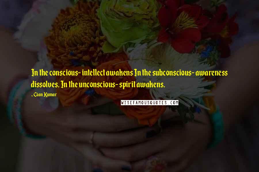 Gian Kumar quotes: In the conscious- intellect awakens In the subconscious- awareness dissolves. In the unconscious- spirit awakens.