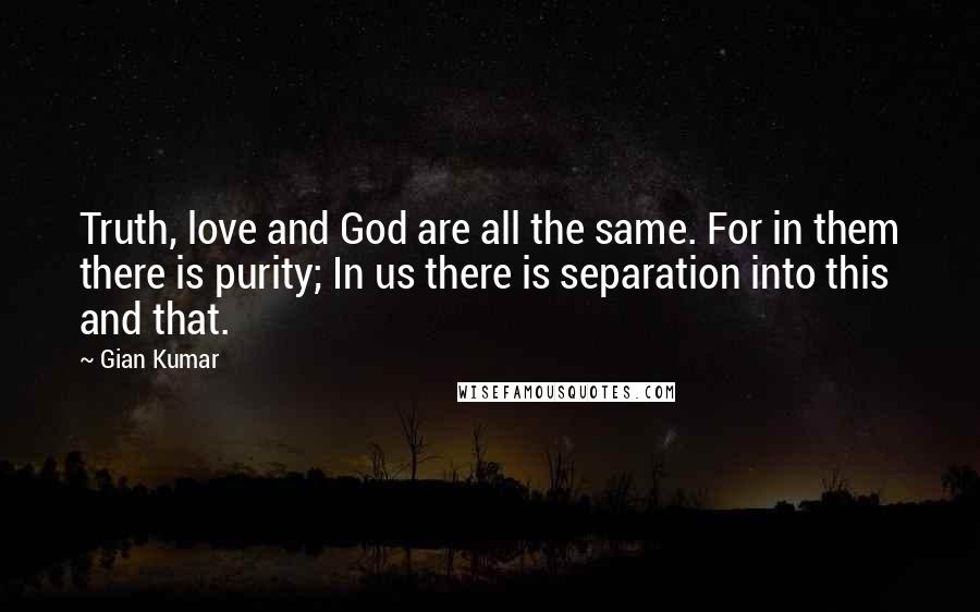 Gian Kumar quotes: Truth, love and God are all the same. For in them there is purity; In us there is separation into this and that.